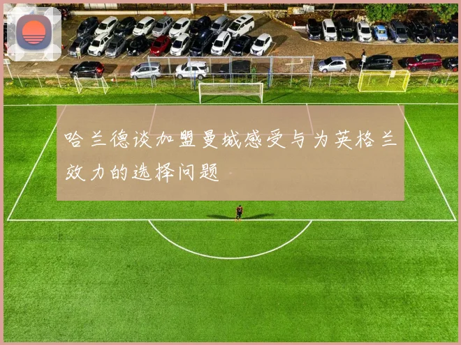 哈兰德谈加盟曼城感受与为英格兰效力的选择问题