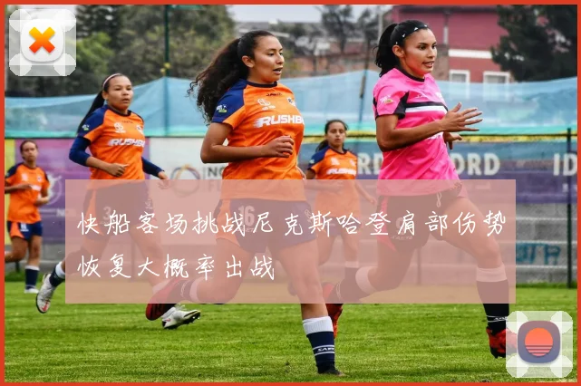 快船客场挑战尼克斯哈登肩部伤势恢复大概率出战