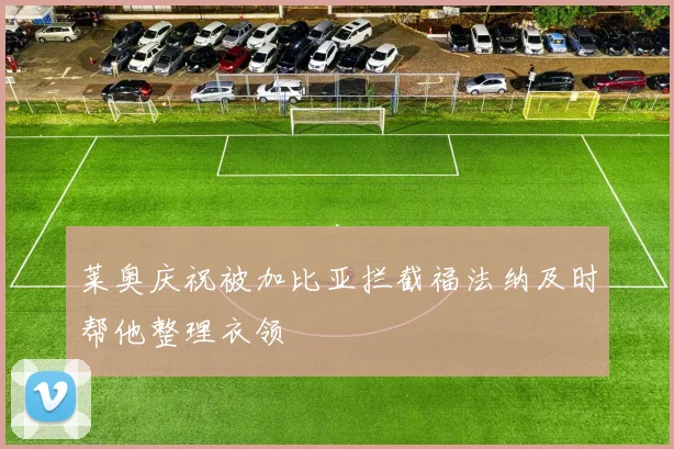 莱奥庆祝被加比亚拦截福法纳及时帮他整理衣领