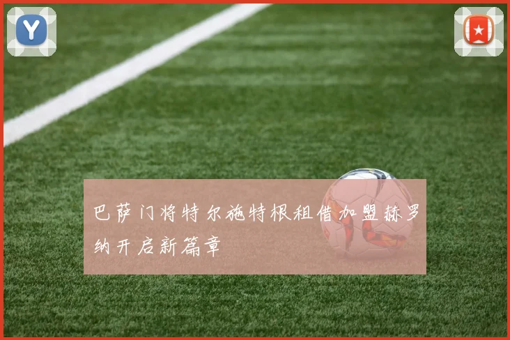 巴萨门将特尔施特根租借加盟赫罗纳开启新篇章