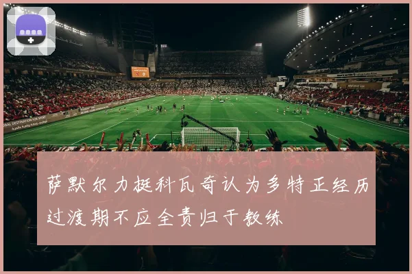 萨默尔力挺科瓦奇认为多特正经历过渡期不应全责归于教练