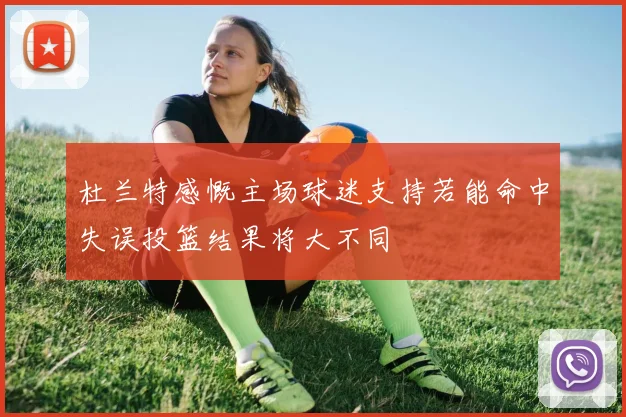 杜兰特感慨主场球迷支持若能命中失误投篮结果将大不同