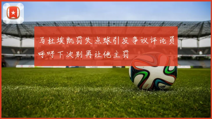马杜埃凯罚失点球引发争议评论员呼吁下次别再让他主罚