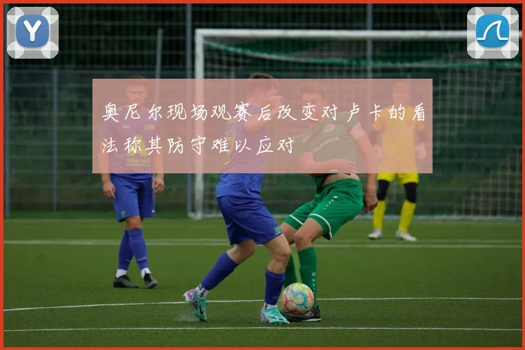 奥尼尔现场观赛后改变对卢卡的看法称其防守难以应对