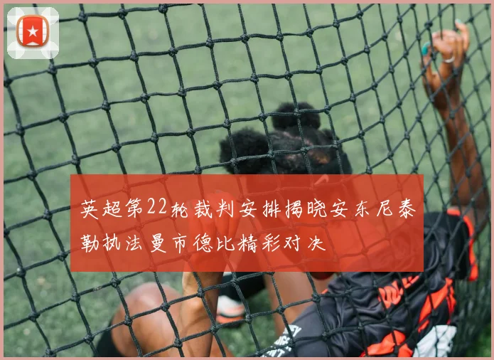 英超第22轮裁判安排揭晓安东尼泰勒执法曼市德比精彩对决