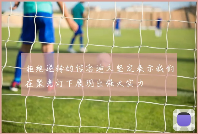 拒绝逆转的信念迪文坚定表示我们在聚光灯下展现出强大实力
