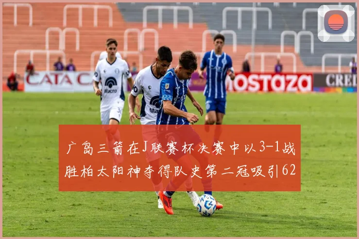 广岛三箭在J联赛杯决赛中以3-1战胜柏太阳神夺得队史第二冠吸引62466人观战