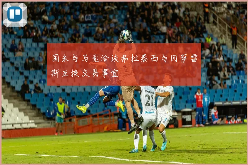 国米与马竞洽谈弗拉泰西与冈萨雷斯互换交易事宜