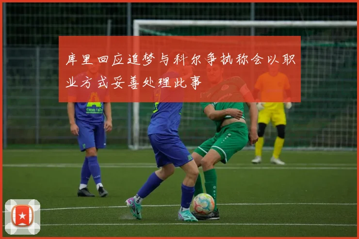 库里回应追梦与科尔争执称会以职业方式妥善处理此事