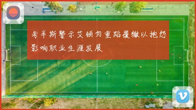 考辛斯警示艾顿勿重蹈覆辙以抱怨影响职业生涯发展