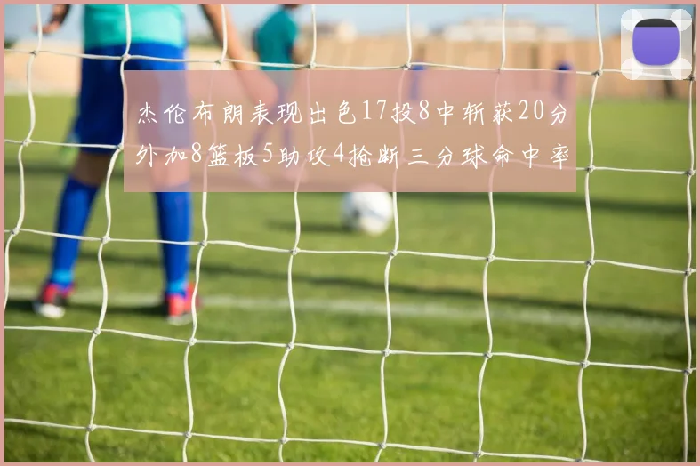 杰伦布朗表现出色17投8中斩获20分外加8篮板5助攻4抢断三分球命中率待提升
