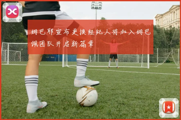 姆巴耶宣布更换经纪人将加入姆巴佩团队开启新篇章