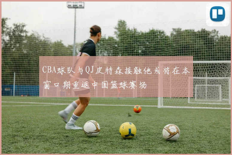 CBA球队与QJ皮特森接触他或将在本窗口期重返中国篮球赛场