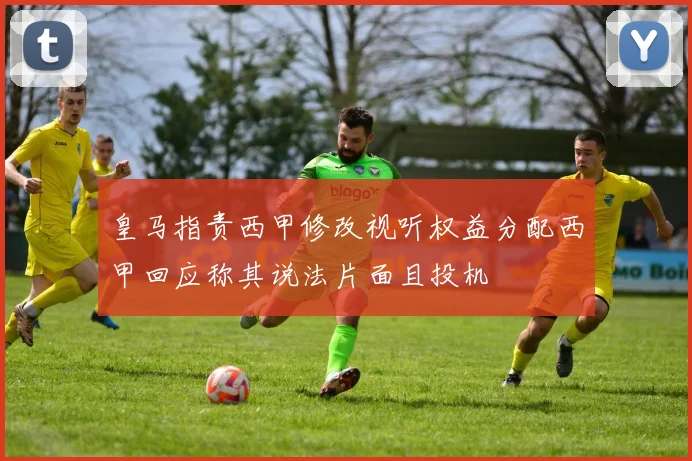 皇马指责西甲修改视听权益分配西甲回应称其说法片面且投机