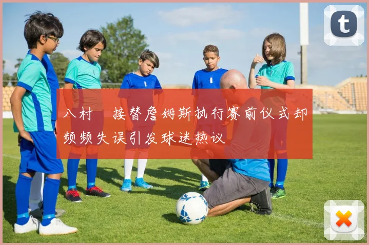 八村塁接替詹姆斯执行赛前仪式却频频失误引发球迷热议