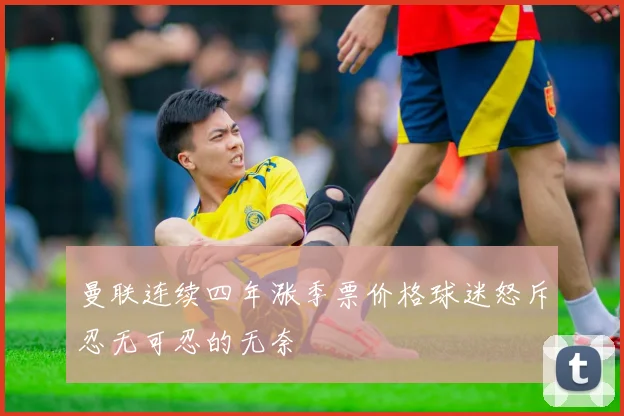 曼联连续四年涨季票价格球迷怒斥忍无可忍的无奈