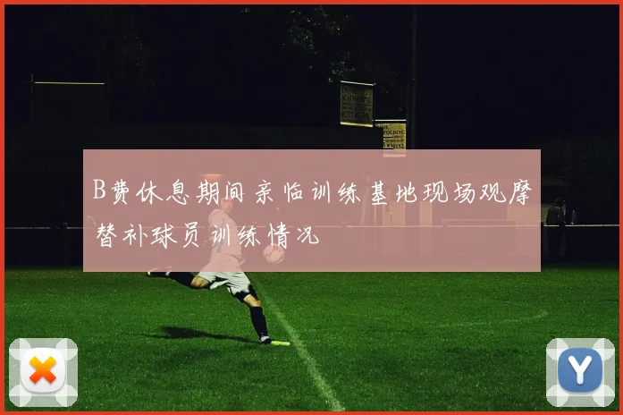 B费休息期间亲临训练基地现场观摩替补球员训练情况