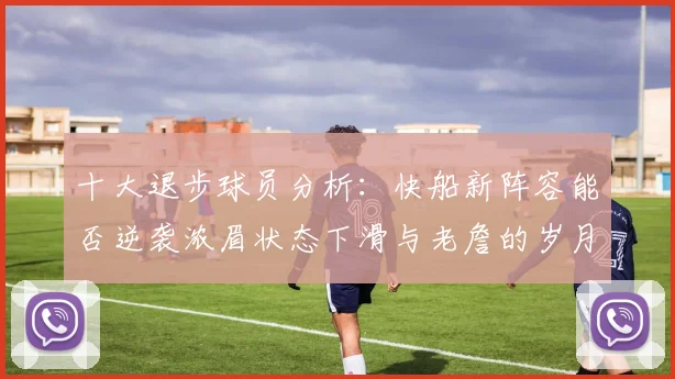 十大退步球员分析：快船新阵容能否逆袭浓眉状态下滑与老詹的岁月流逝