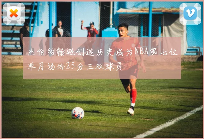 杰伦约翰逊创造历史成为NBA第七位单月场均25分三双球员