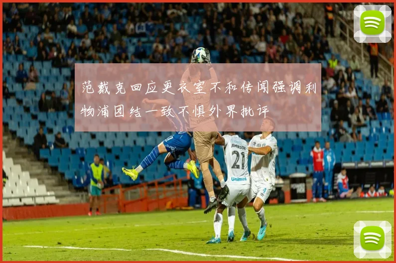 范戴克回应更衣室不和传闻强调利物浦团结一致不惧外界批评