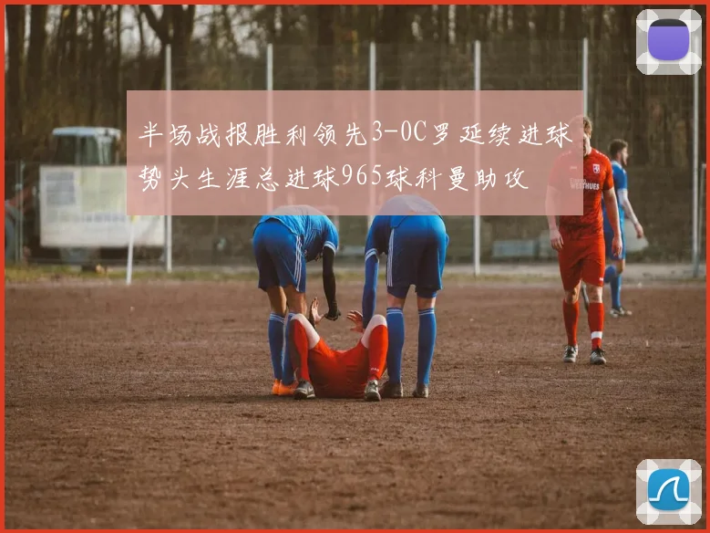 半场战报胜利领先3-0C罗延续进球势头生涯总进球965球科曼助攻