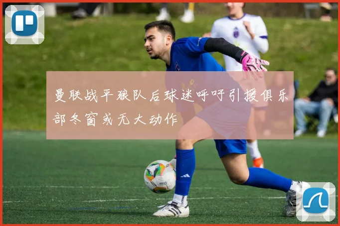 曼联战平狼队后球迷呼吁引援俱乐部冬窗或无大动作