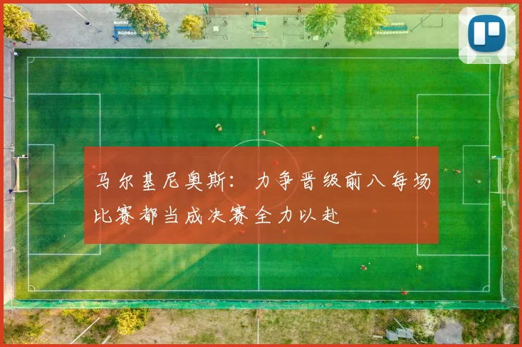 马尔基尼奥斯：力争晋级前八每场比赛都当成决赛全力以赴