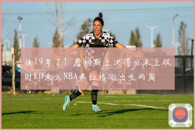 快19年了！詹姆斯上次得分未上双时KD未入NBA弗拉格刚出生两周