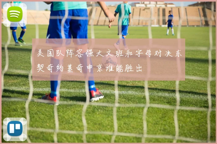 美国队阵容强大文班和字母对决东契奇约基奇申京谁能胜出
