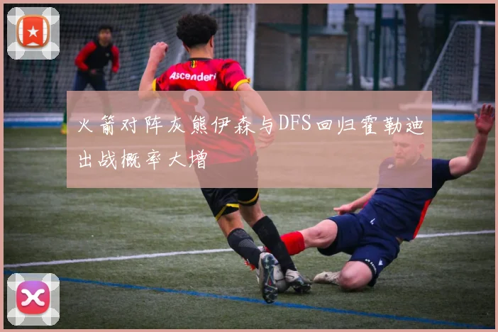 火箭对阵灰熊伊森与DFS回归霍勒迪出战概率大增