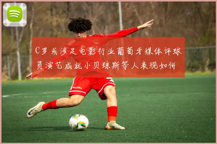 C罗或涉足电影行业葡萄牙媒体评球员演艺成就小贝琼斯等人表现如何