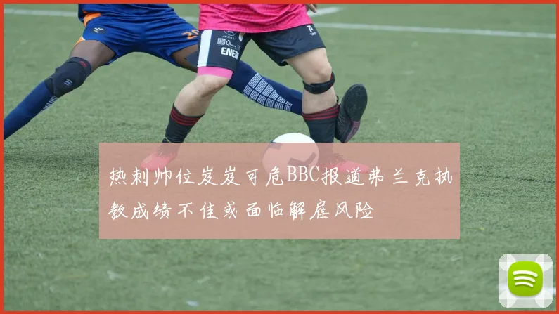 热刺帅位岌岌可危BBC报道弗兰克执教成绩不佳或面临解雇风险