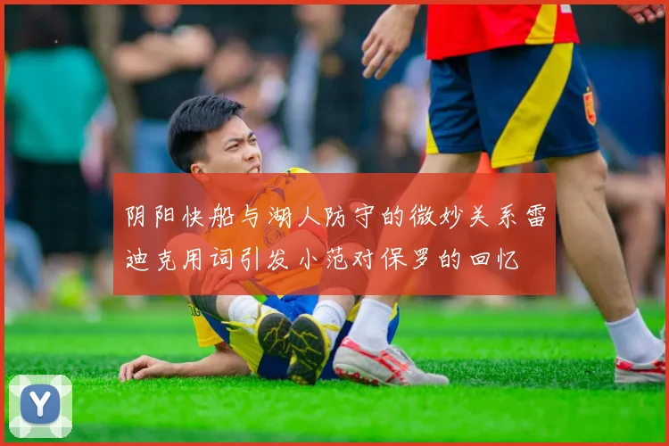 阴阳快船与湖人防守的微妙关系雷迪克用词引发小范对保罗的回忆