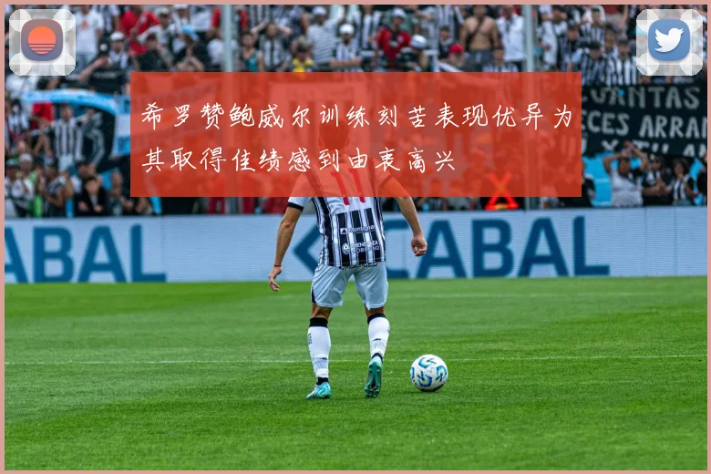希罗赞鲍威尔训练刻苦表现优异为其取得佳绩感到由衷高兴