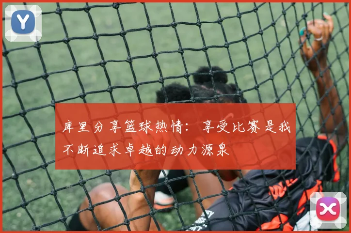 库里分享篮球热情：享受比赛是我不断追求卓越的动力源泉