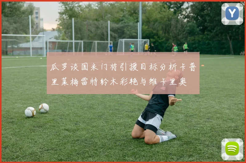 瓜罗谈国米门将引援目标分析卡普里莱梅雷特铃木彩艳与维卡里奥