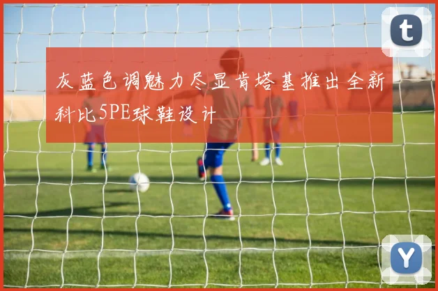 灰蓝色调魅力尽显肯塔基推出全新科比5PE球鞋设计