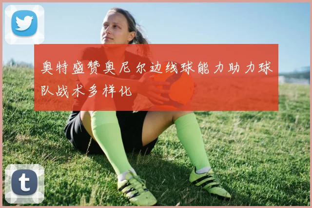 奥特盛赞奥尼尔边线球能力助力球队战术多样化
