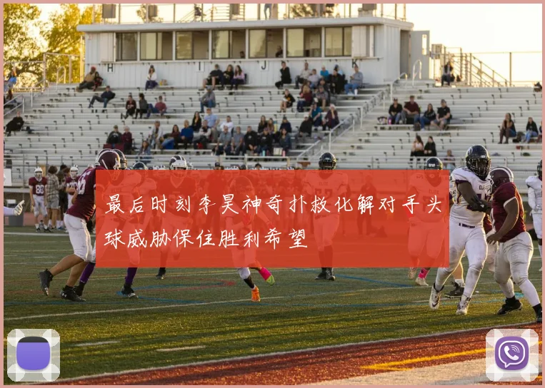 最后时刻李昊神奇扑救化解对手头球威胁保住胜利希望