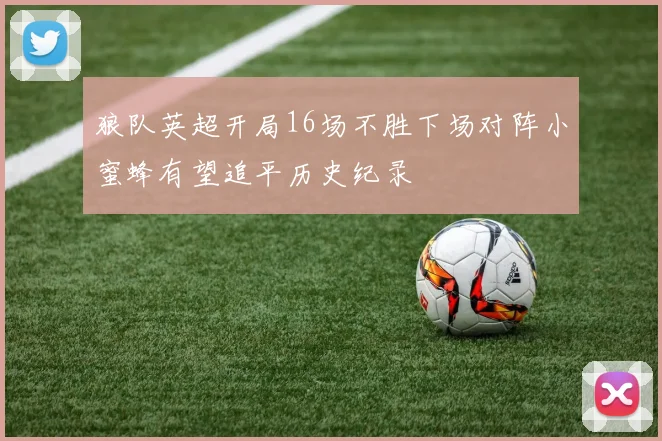 狼队英超开局16场不胜下场对阵小蜜蜂有望追平历史纪录