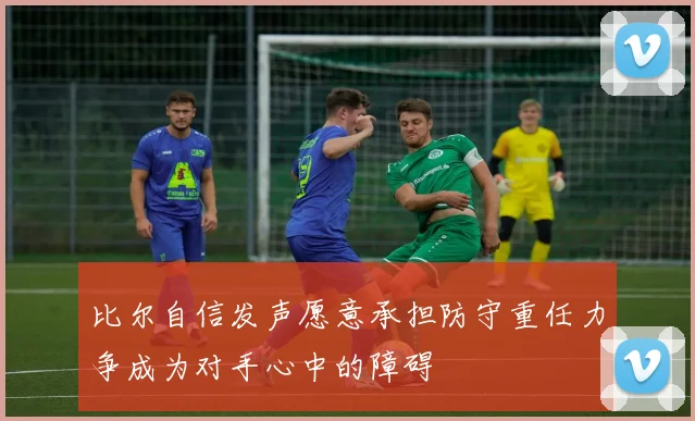比尔自信发声愿意承担防守重任力争成为对手心中的障碍