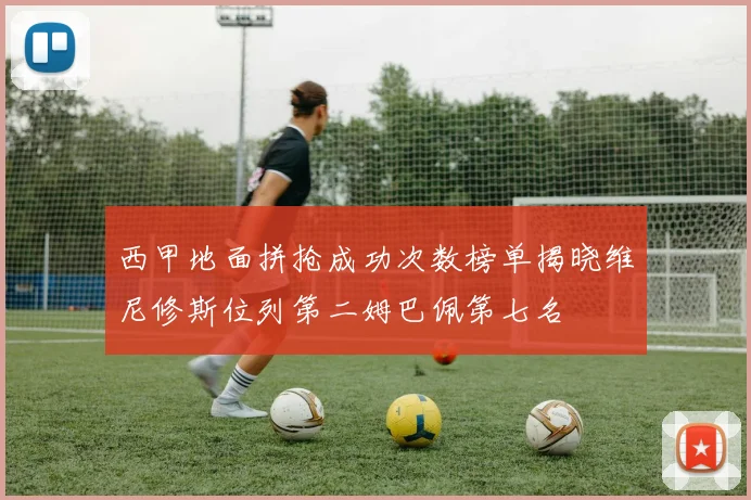 西甲地面拼抢成功次数榜单揭晓维尼修斯位列第二姆巴佩第七名