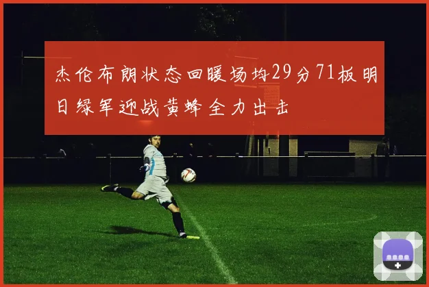 杰伦布朗状态回暖场均29分71板明日绿军迎战黄蜂全力出击