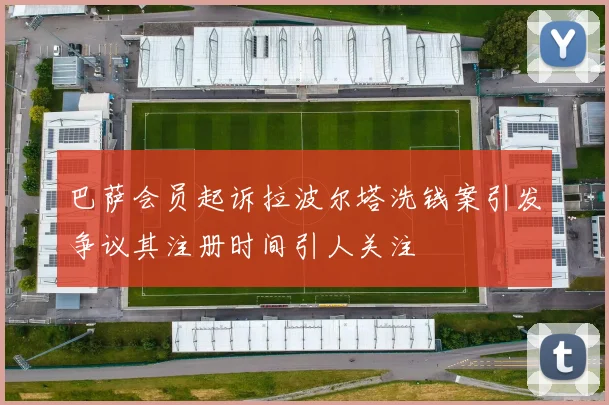 巴萨会员起诉拉波尔塔洗钱案引发争议其注册时间引人关注