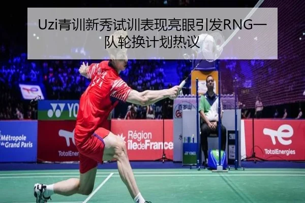 Uzi青训新秀试训表现亮眼引发RNG一队轮换计划热议